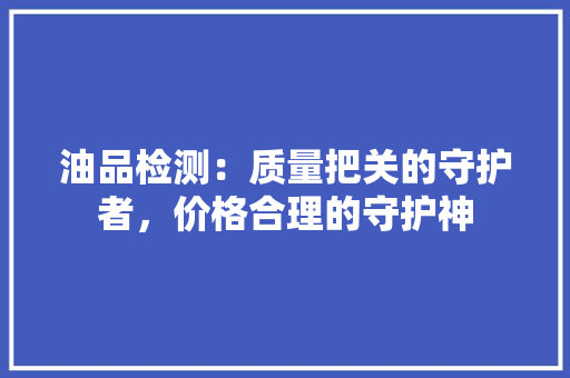 油品检测：质量把关的守护者，价格合理的守护神