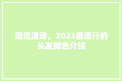 潮流涌动，2023最流行的头发颜色介绍 地板材料