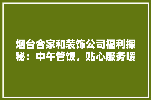 烟台合家和装饰公司福利探秘：中午管饭，贴心服务暖人心