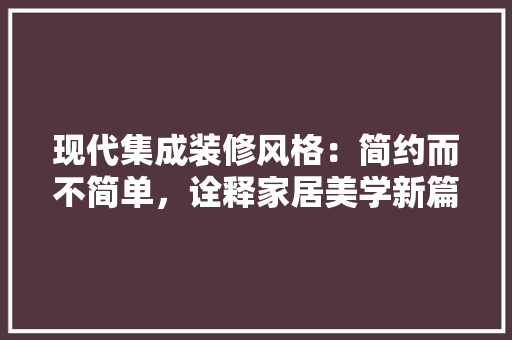 现代集成装修风格：简约而不简单，诠释家居美学新篇章