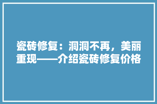 瓷砖修复：洞洞不再，美丽重现——介绍瓷砖修复价格之谜 木雕艺术