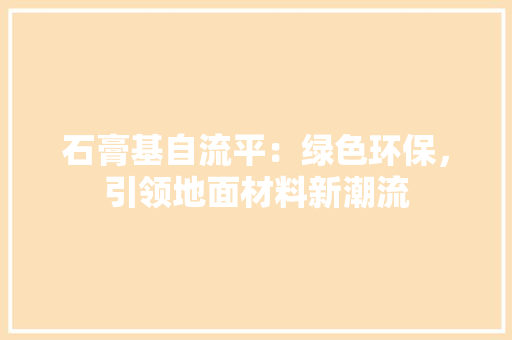石膏基自流平：绿色环保，引领地面材料新潮流