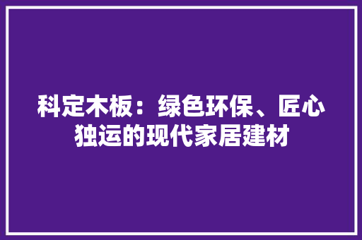 科定木板：绿色环保、匠心独运的现代家居建材