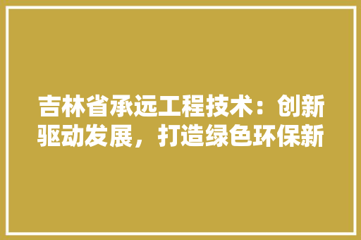 吉林省承远工程技术：创新驱动发展，打造绿色环保新典范 卧室装修