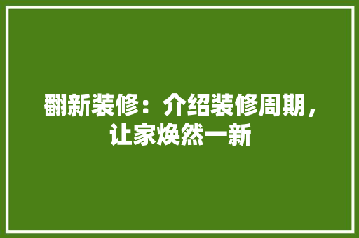 翻新装修：介绍装修周期，让家焕然一新 木雕艺术