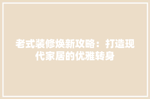老式装修焕新攻略：打造现代家居的优雅转身
