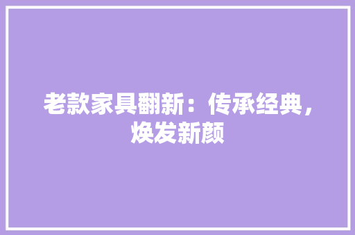 老款家具翻新：传承经典，焕发新颜 现代风格装饰