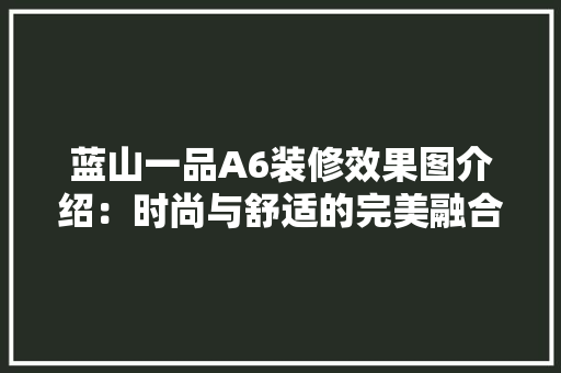 蓝山一品A6装修效果图介绍：时尚与舒适的完美融合 木雕艺术
