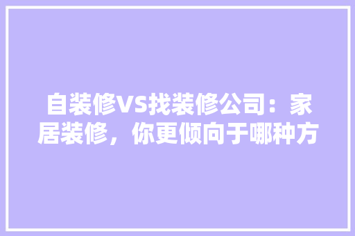 自装修VS找装修公司：家居装修，你更倾向于哪种方式 木雕艺术