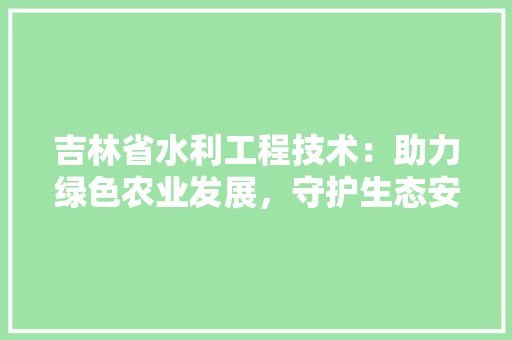 吉林省水利工程技术：助力绿色农业发展，守护生态安全 卧室装修