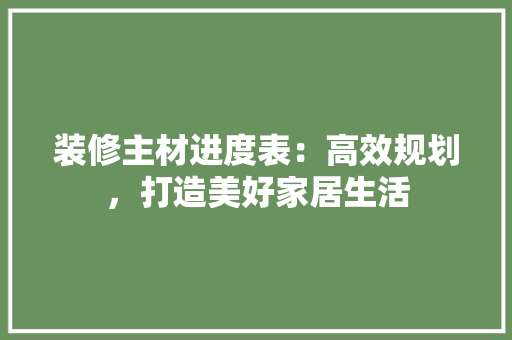 装修主材进度表：高效规划，打造美好家居生活