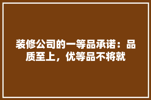 装修公司的一等品承诺：品质至上，优等品不将就