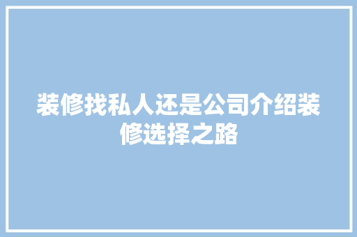 装修找私人还是公司介绍装修选择之路