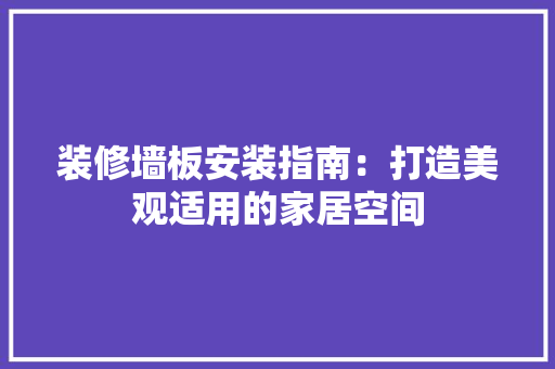 装修墙板安装指南：打造美观适用的家居空间 木雕艺术