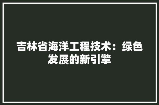 吉林省海洋工程技术：绿色发展的新引擎 卧室装修