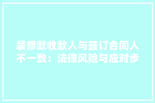 装修款收款人与签订合同人不一致：法律风险与应对步骤