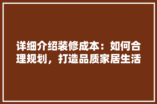 详细介绍装修成本：如何合理规划，打造品质家居生活 木雕艺术