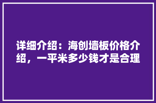 详细介绍：海创墙板价格介绍，一平米多少钱才是合理选择 现代风格装饰