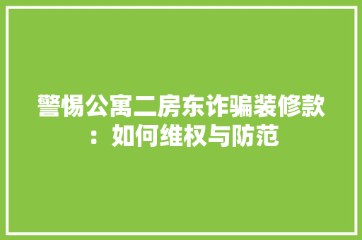 警惕公寓二房东诈骗装修款：如何维权与防范