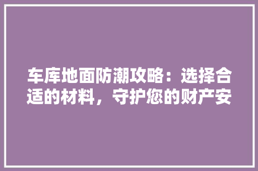 车库地面防潮攻略：选择合适的材料，守护您的财产安全