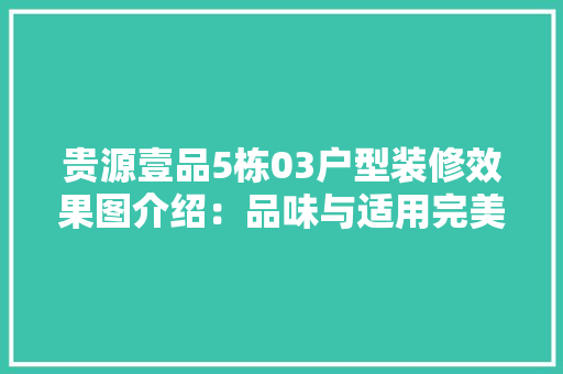 贵源壹品5栋03户型装修效果图介绍：品味与适用完美融合 室内设计