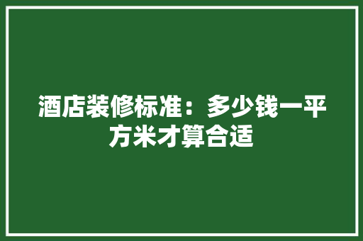 酒店装修标准：多少钱一平方米才算合适 中式风格装饰