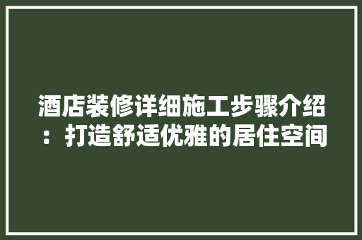 酒店装修详细施工步骤介绍：打造舒适优雅的居住空间