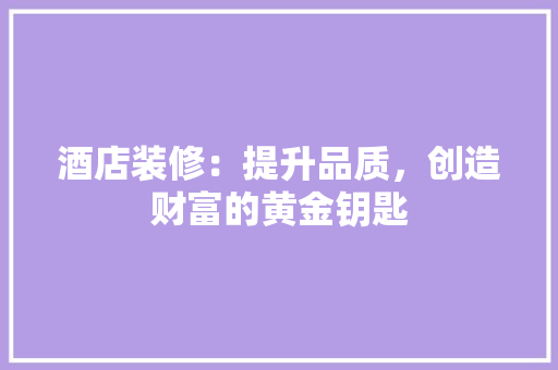 酒店装修：提升品质，创造财富的黄金钥匙 家居装修