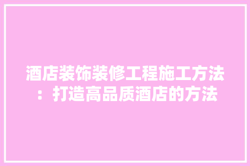 酒店装饰装修工程施工方法：打造高品质酒店的方法