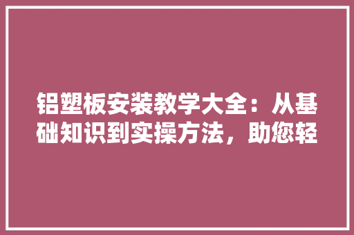 铝塑板安装教学大全：从基础知识到实操方法，助您轻松掌握铝塑板安装 室内设计