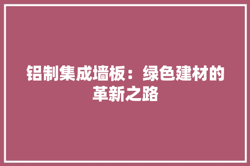 铝制集成墙板：绿色建材的革新之路 中式风格装饰