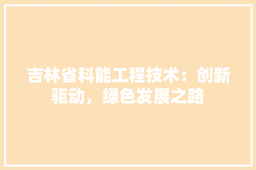 吉林省科能工程技术：创新驱动，绿色发展之路 卧室装修
