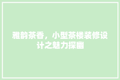 雅韵茶香，小型茶楼装修设计之魅力探幽