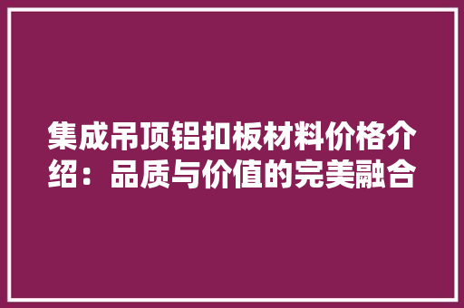 集成吊顶铝扣板材料价格介绍：品质与价值的完美融合