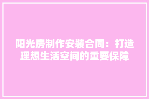 阳光房制作安装合同：打造理想生活空间的重要保障