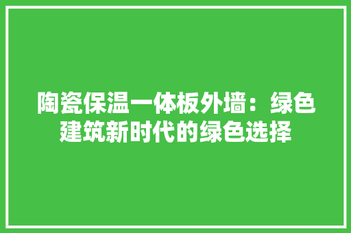陶瓷保温一体板外墙：绿色建筑新时代的绿色选择