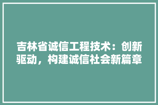 吉林省诚信工程技术：创新驱动，构建诚信社会新篇章 卧室装修