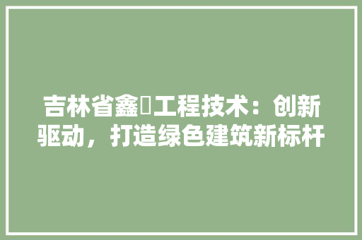 吉林省鑫垚工程技术：创新驱动，打造绿色建筑新标杆 卧室装修