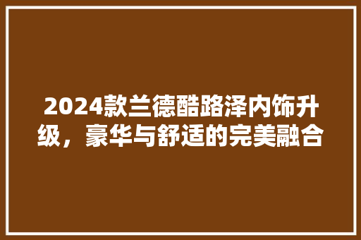 2024款兰德酷路泽内饰升级，豪华与舒适的完美融合 卧室装修