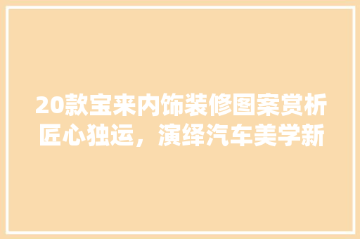 20款宝来内饰装修图案赏析匠心独运，演绎汽车美学新篇章