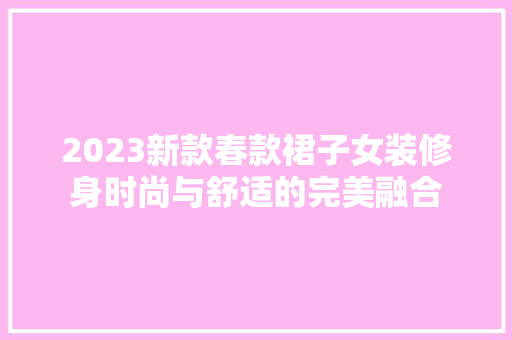 2023新款春款裙子女装修身时尚与舒适的完美融合 卧室装修