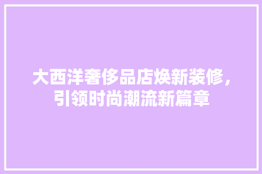 大西洋奢侈品店焕新装修，引领时尚潮流新篇章
