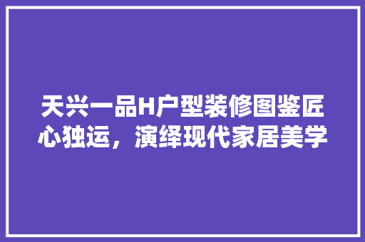 天兴一品H户型装修图鉴匠心独运，演绎现代家居美学