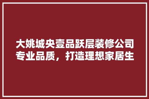 大姚城央壹品跃层装修公司专业品质，打造理想家居生活