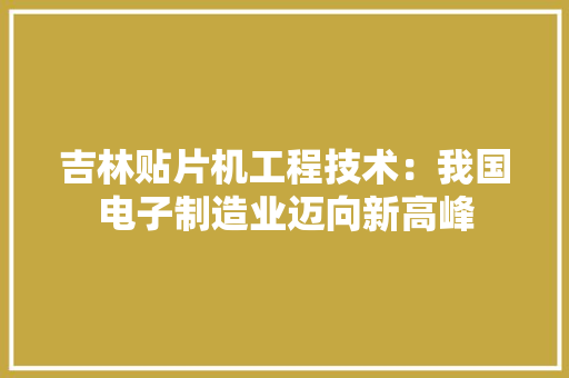 吉林贴片机工程技术：我国电子制造业迈向新高峰