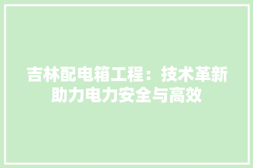 吉林配电箱工程：技术革新助力电力安全与高效 卧室装修