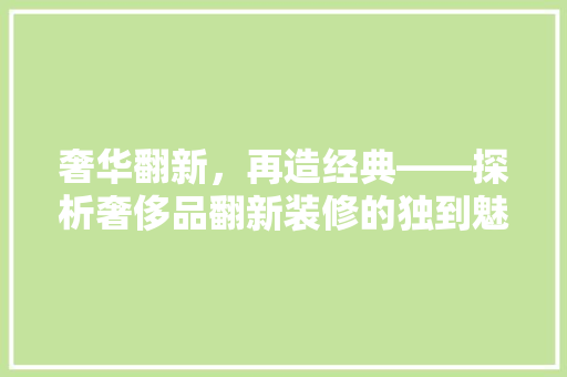 奢华翻新，再造经典——探析奢侈品翻新装修的独到魅力