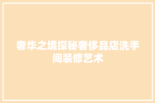 奢华之境探秘奢侈品店洗手间装修艺术