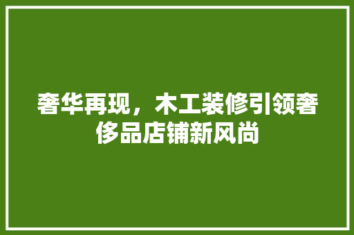 奢华再现，木工装修引领奢侈品店铺新风尚