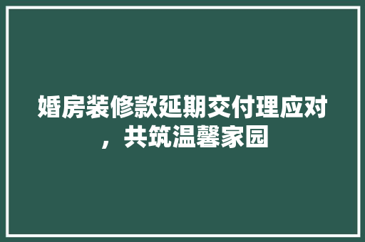 婚房装修款延期交付理应对，共筑温馨家园